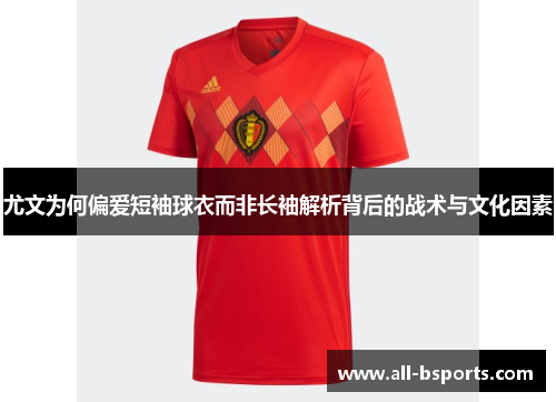 尤文为何偏爱短袖球衣而非长袖解析背后的战术与文化因素