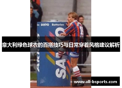 意大利绿色球衣的百搭技巧与日常穿着风格建议解析