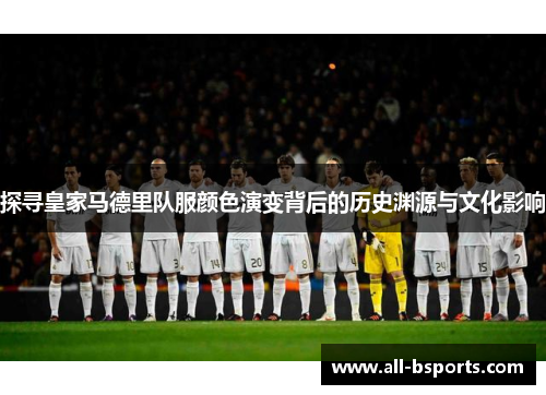 探寻皇家马德里队服颜色演变背后的历史渊源与文化影响