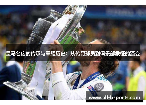 皇马名宿的传承与荣耀历史：从传奇球员到俱乐部象征的演变