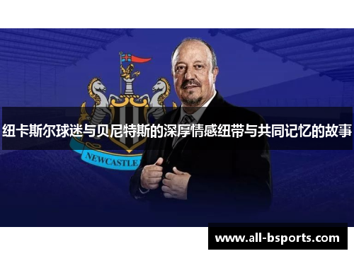 纽卡斯尔球迷与贝尼特斯的深厚情感纽带与共同记忆的故事