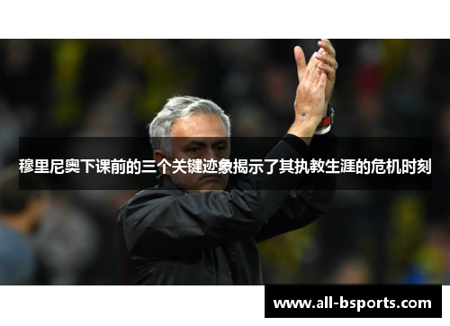 穆里尼奥下课前的三个关键迹象揭示了其执教生涯的危机时刻