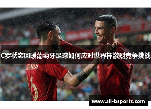 C罗状态回暖葡萄牙足球如何应对世界杯激烈竞争挑战