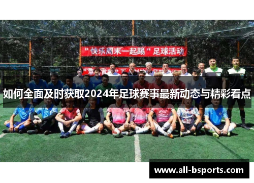 如何全面及时获取2024年足球赛事最新动态与精彩看点