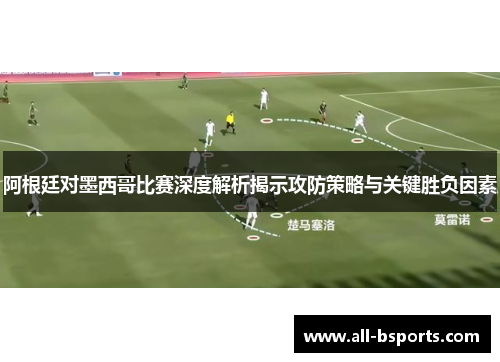 阿根廷对墨西哥比赛深度解析揭示攻防策略与关键胜负因素