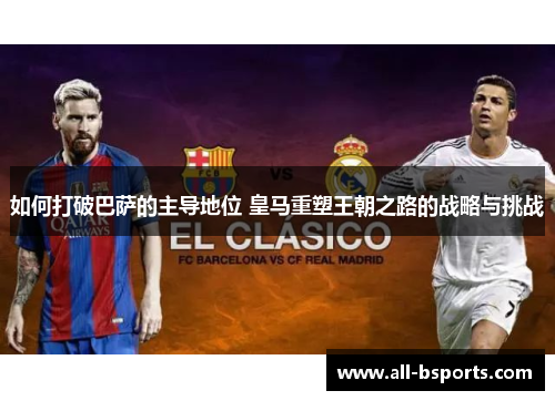如何打破巴萨的主导地位 皇马重塑王朝之路的战略与挑战
