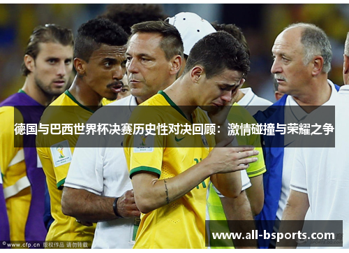德国与巴西世界杯决赛历史性对决回顾：激情碰撞与荣耀之争