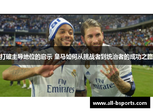打破主导地位的启示 皇马如何从挑战者到统治者的成功之路