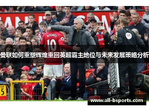 曼联如何重塑辉煌重回英超霸主地位与未来发展策略分析