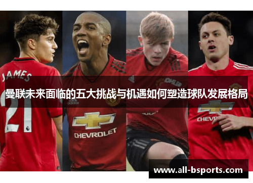 曼联未来面临的五大挑战与机遇如何塑造球队发展格局