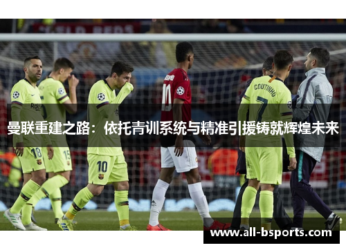 曼联重建之路：依托青训系统与精准引援铸就辉煌未来