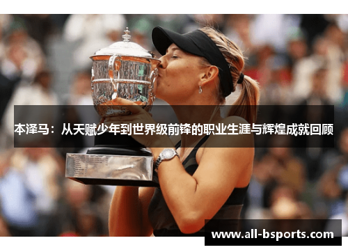 本泽马：从天赋少年到世界级前锋的职业生涯与辉煌成就回顾