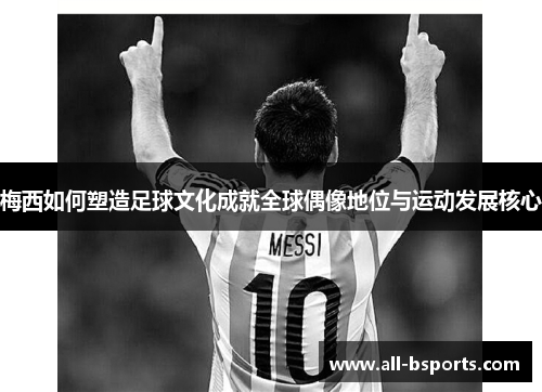 梅西如何塑造足球文化成就全球偶像地位与运动发展核心