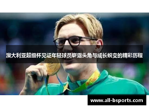 澳大利亚超级杯见证年轻球员崭露头角与成长蜕变的精彩历程