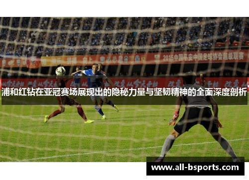 浦和红钻在亚冠赛场展现出的隐秘力量与坚韧精神的全面深度剖析