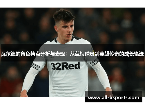 瓦尔迪的角色特点分析与表现：从草根球员到英超传奇的成长轨迹