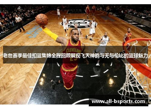 老詹赛季最佳扣篮集锦全程回顾展现飞天神韵与无与伦比的篮球魅力
