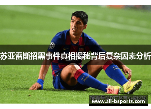 苏亚雷斯招黑事件真相揭秘背后复杂因素分析