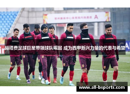 赫塔费足球巨星带领球队崛起 成为西甲新兴力量的代表与希望