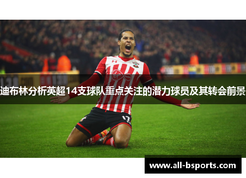 迪布林分析英超14支球队重点关注的潜力球员及其转会前景 迪布林分析英超14支球队重点关注的潜力球员及其转会前景