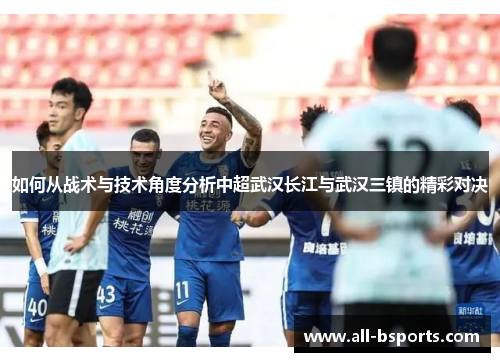 如何从战术与技术角度分析中超武汉长江与武汉三镇的精彩对决