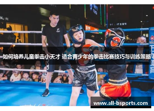 如何培养儿童拳击小天才 适合青少年的拳击比赛技巧与训练策略