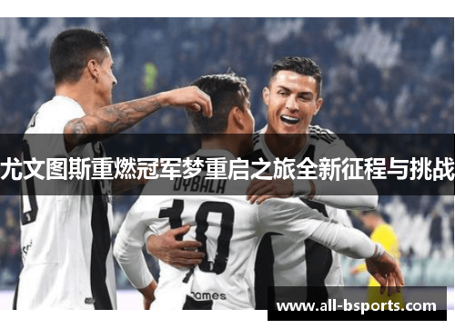 尤文图斯重燃冠军梦重启之旅全新征程与挑战 尤文图斯重燃冠军梦重启之旅全新征程与挑战