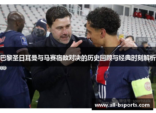 巴黎圣日耳曼与马赛宿敌对决的历史回顾与经典时刻解析 巴黎圣日耳曼与马赛宿敌对决的历史回顾与经典时刻解析