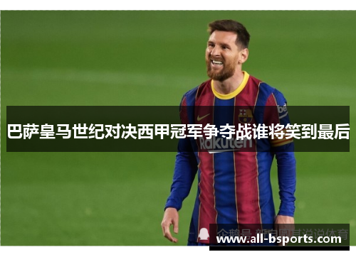 巴萨皇马世纪对决西甲冠军争夺战谁将笑到最后