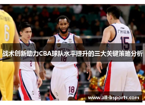 战术创新助力CBA球队水平提升的三大关键策略分析