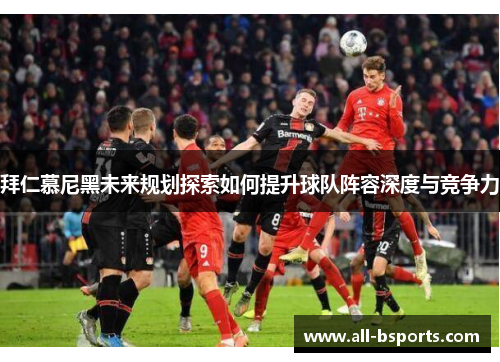 拜仁慕尼黑未来规划探索如何提升球队阵容深度与竞争力 拜仁慕尼黑未来规划探索如何提升球队阵容深度与竞争力