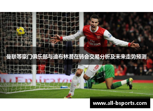 曼联等豪门俱乐部与迪布林潜在转会交易分析及未来走势预测