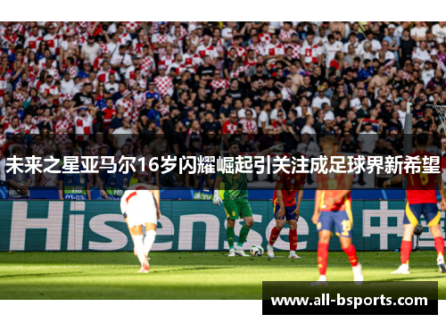未来之星亚马尔16岁闪耀崛起引关注成足球界新希望