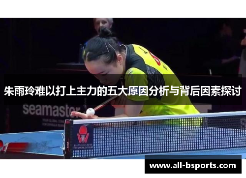 朱雨玲难以打上主力的五大原因分析与背后因素探讨 朱雨玲难以打上主力的五大原因分析与背后因素探讨