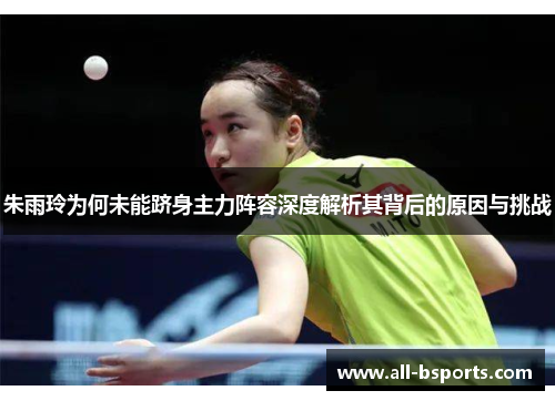 朱雨玲为何未能跻身主力阵容深度解析其背后的原因与挑战
