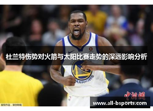 杜兰特伤势对火箭与太阳比赛走势的深远影响分析