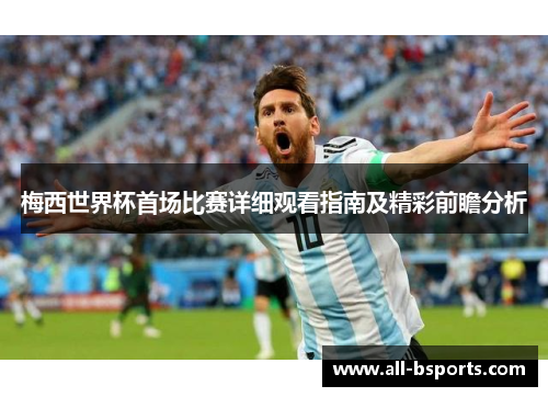 梅西世界杯首场比赛详细观看指南及精彩前瞻分析 梅西世界杯首场比赛详细观看指南及精彩前瞻分析