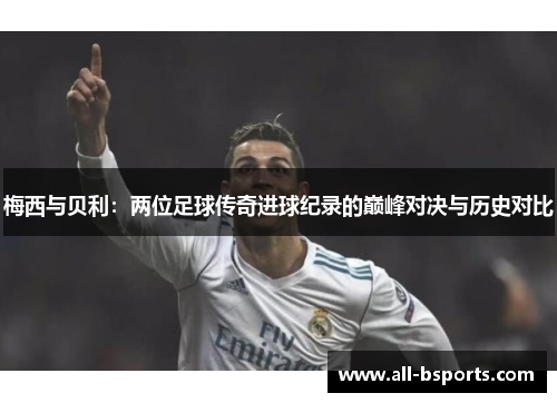 梅西与贝利:两位足球传奇进球纪录的巅峰对决与历史对比 梅西与贝利:两位足球传奇进球纪录的巅峰对决与历史对比