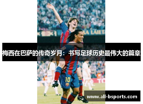 梅西在巴萨的传奇岁月:书写足球历史最伟大的篇章 梅西在巴萨的传奇岁月:书写足球历史最伟大的篇章
