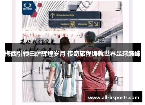 梅西引领巴萨辉煌岁月 传奇旅程铸就世界足球巅峰 梅西引领巴萨辉煌岁月 传奇旅程铸就世界足球巅峰