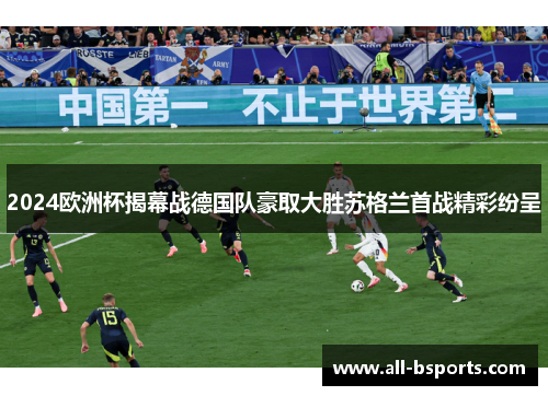 2024欧洲杯揭幕战德国队豪取大胜苏格兰首战精彩纷呈