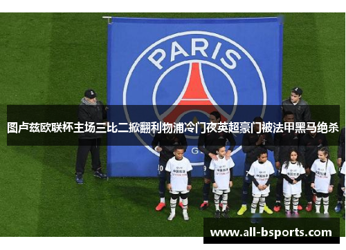 图卢兹欧联杯主场三比二掀翻利物浦冷门夜英超豪门被法甲黑马绝杀 图卢兹欧联杯主场三比二掀翻利物浦冷门夜英超豪门被法甲黑马绝杀