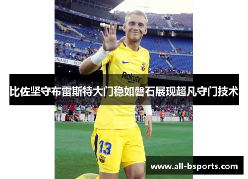 比佐坚守布雷斯特大门稳如磐石展现超凡守门技术 比佐坚守布雷斯特大门稳如磐石展现超凡守门技术