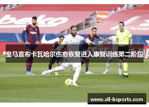皇马宣布卡瓦哈尔伤愈恢复进入康复训练第二阶段