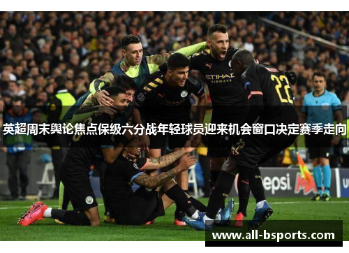英超周末舆论焦点保级六分战年轻球员迎来机会窗口决定赛季走向