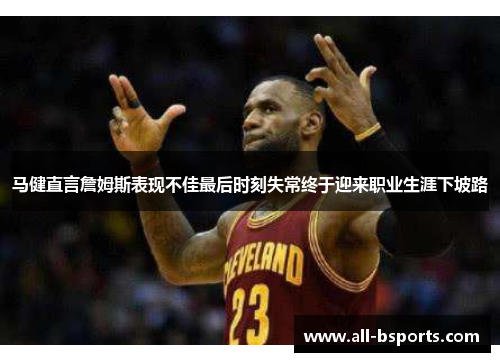 马健直言詹姆斯表现不佳最后时刻失常终于迎来职业生涯下坡路