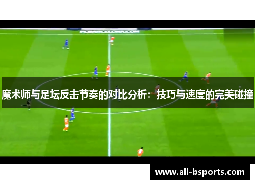 魔术师与足坛反击节奏的对比分析：技巧与速度的完美碰撞