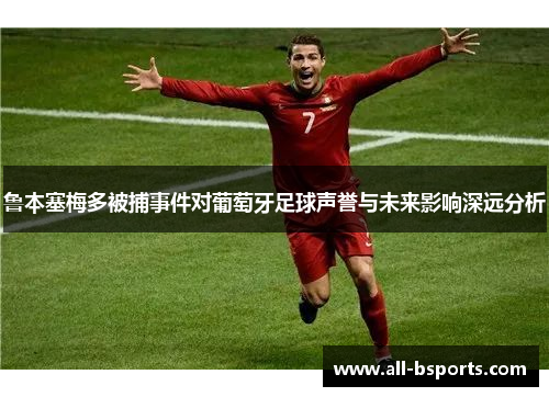 鲁本塞梅多被捕事件对葡萄牙足球声誉与未来影响深远分析 鲁本塞梅多被捕事件对葡萄牙足球声誉与未来影响深远分析