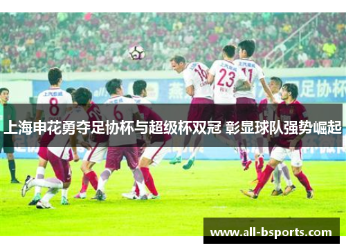 上海申花勇夺足协杯与超级杯双冠 彰显球队强势崛起