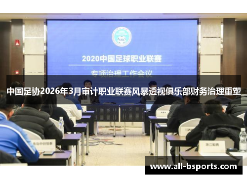 中国足协2026年3月审计职业联赛风暴透视俱乐部财务治理重塑 中国足协2026年3月审计职业联赛风暴透视俱乐部财务治理重塑